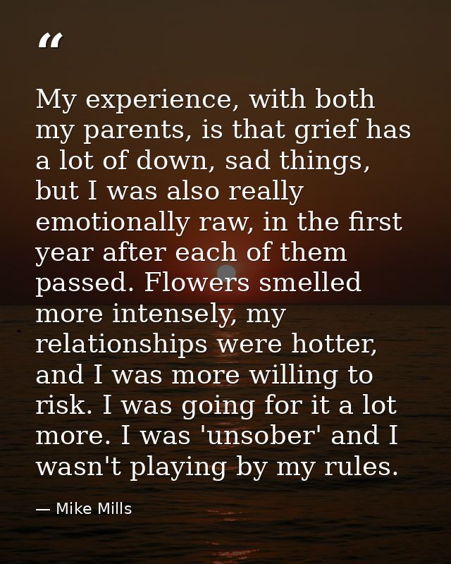 My experience, with both my parents, is that grief has a lot of down, sad things, but I was also really emotionally raw, — Mike Mills