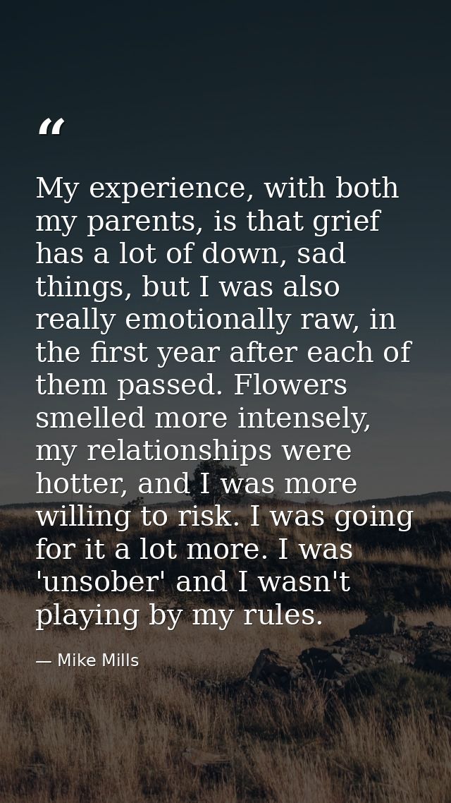 My experience, with both my parents, is that grief has a lot of down, sad things, but I was also really emotionally raw, — Mike Mills
