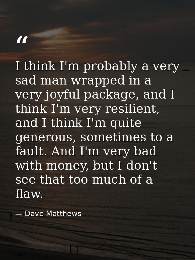 I think I'm probably a very sad man wrapped in a very joyful package, and I think I'm very resilient, and I think I'm qu — Dave Matthews
