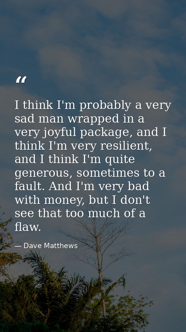 I think I'm probably a very sad man wrapped in a very joyful package, and I think I'm very resilient, and I think I'm qu — Dave Matthews