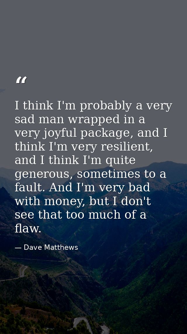 I think I'm probably a very sad man wrapped in a very joyful package, and I think I'm very resilient, and I think I'm qu — Dave Matthews