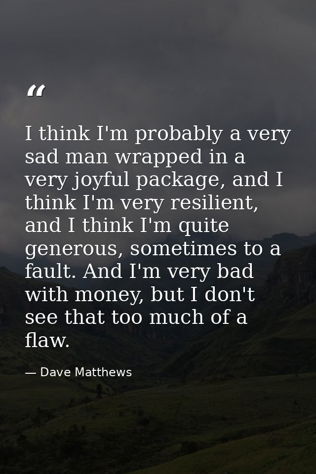 I think I'm probably a very sad man wrapped in a very joyful package, and I think I'm very resilient, and I think I'm qu — Dave Matthews