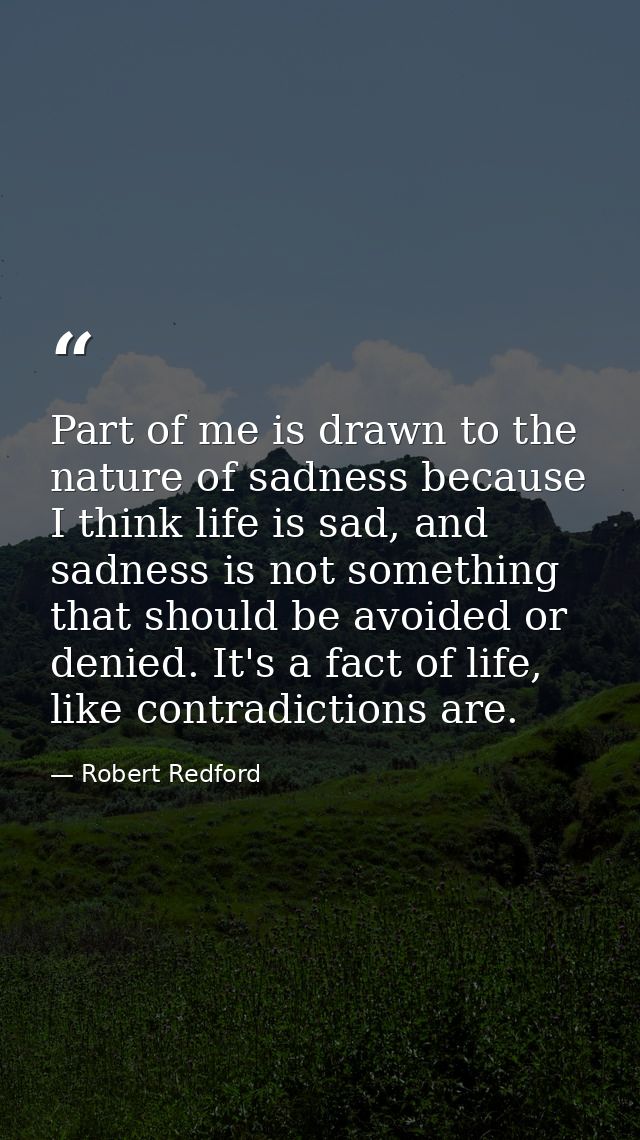 Part of me is drawn to the nature of sadness because I think life is sad, and sadness is not something that should be av — Robert Redford
