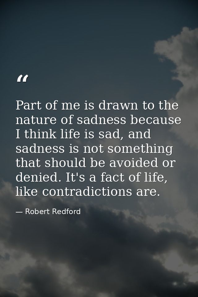 Part of me is drawn to the nature of sadness because I think life is sad, and sadness is not something that should be av — Robert Redford