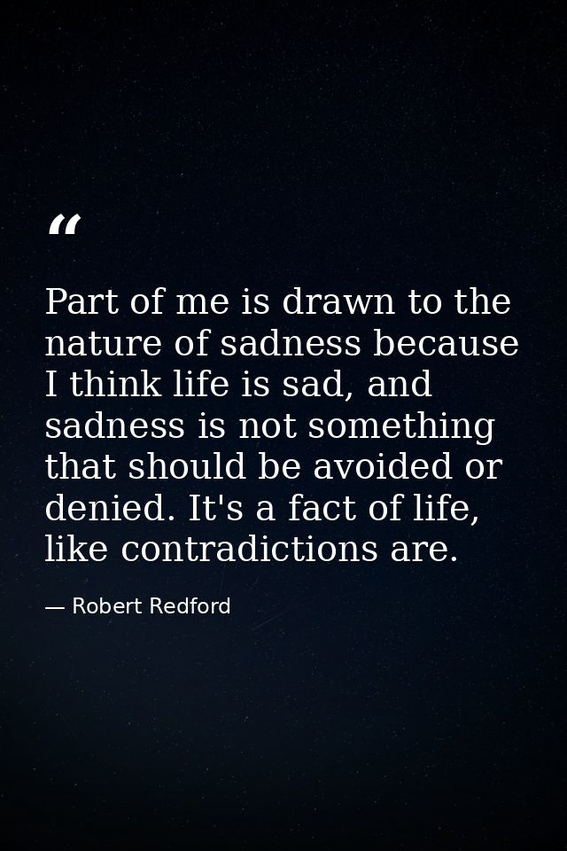 Part of me is drawn to the nature of sadness because I think life is sad, and sadness is not something that should be av — Robert Redford
