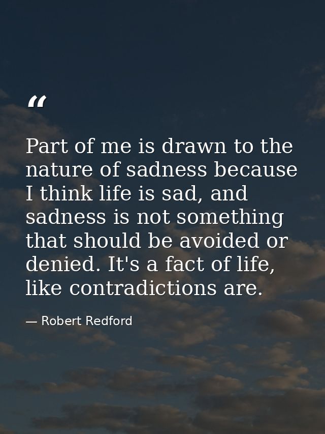 Part of me is drawn to the nature of sadness because I think life is sad, and sadness is not something that should be av — Robert Redford