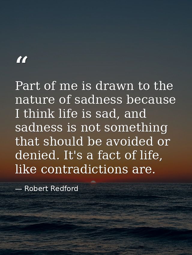 Part of me is drawn to the nature of sadness because I think life is sad, and sadness is not something that should be av — Robert Redford