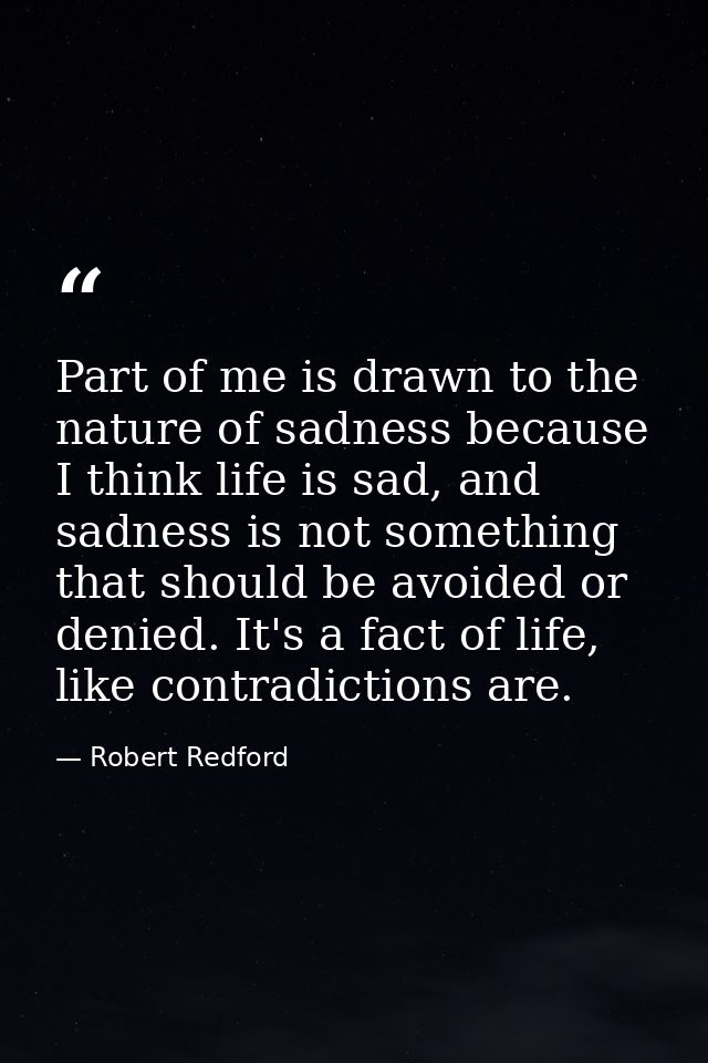 Part of me is drawn to the nature of sadness because I think life is sad, and sadness is not something that should be av — Robert Redford