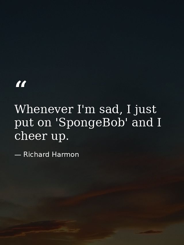 Whenever I'm sad, I just put on 'SpongeBob' and I cheer up. — Richard Harmon