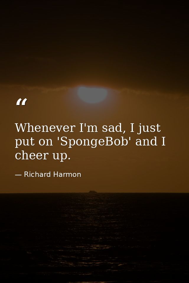 Whenever I'm sad, I just put on 'SpongeBob' and I cheer up. — Richard Harmon