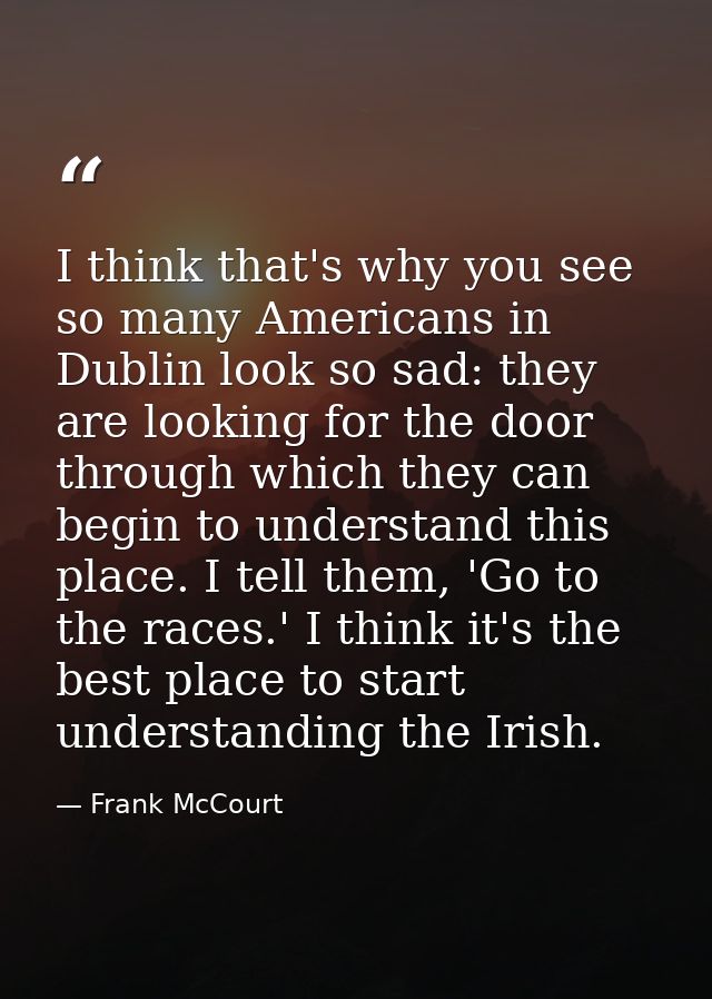 I think that's why you see so many Americans in Dublin look so sad: they are looking for the door through which they can — Frank McCourt