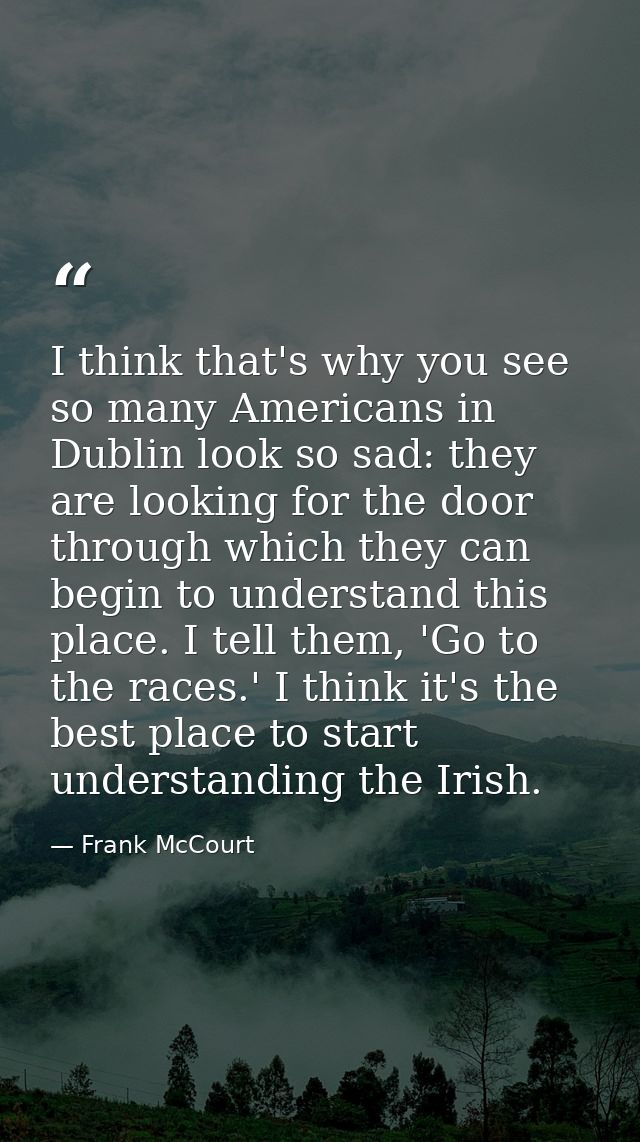 I think that's why you see so many Americans in Dublin look so sad: they are looking for the door through which they can — Frank McCourt