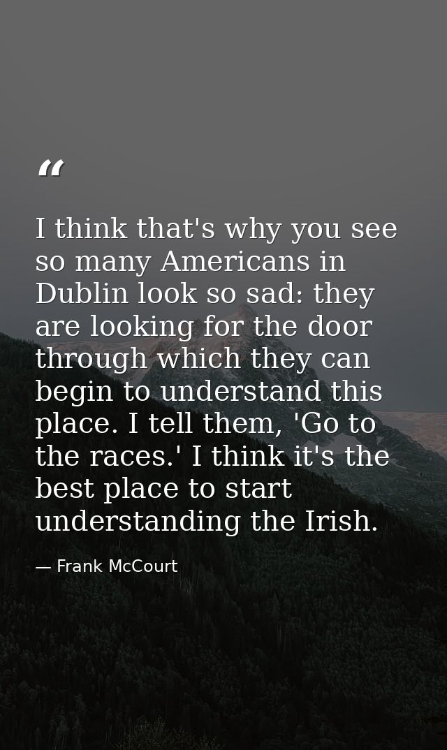 I think that's why you see so many Americans in Dublin look so sad: they are looking for the door through which they can — Frank McCourt