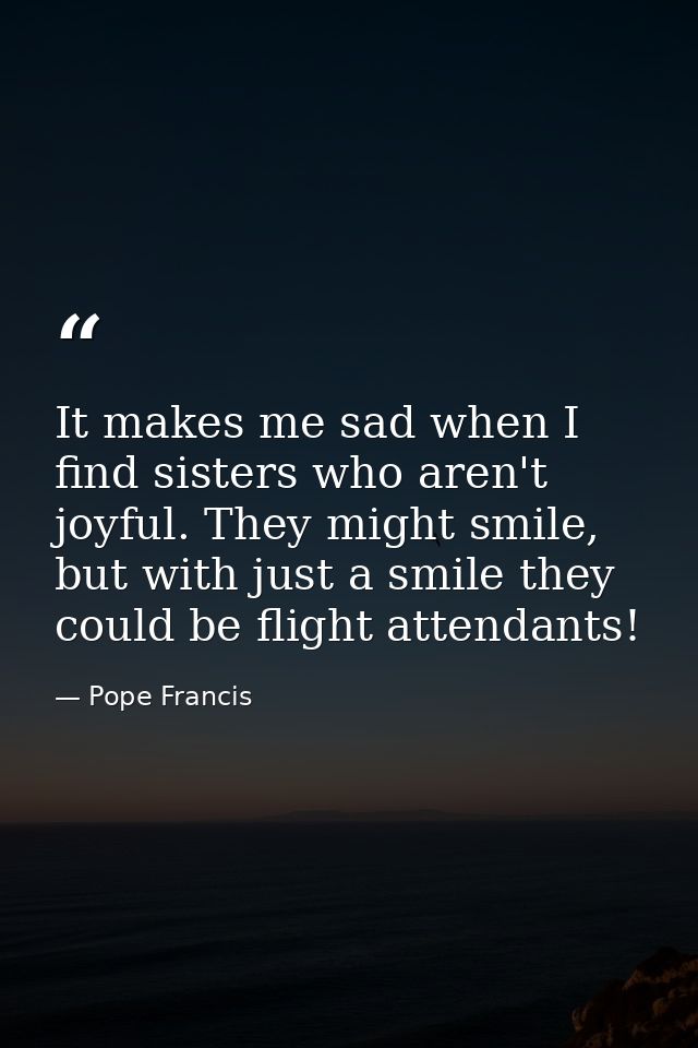 It makes me sad when I find sisters who aren't joyful. They might smile, but with just a smile they could be flight atte — Pope Francis