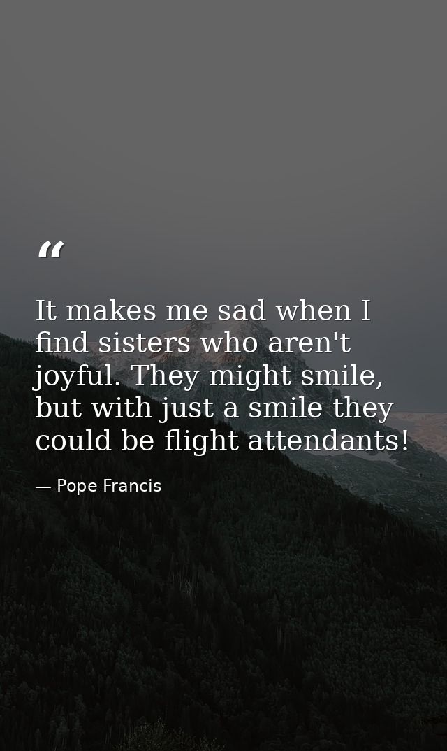 It makes me sad when I find sisters who aren't joyful. They might smile, but with just a smile they could be flight atte — Pope Francis