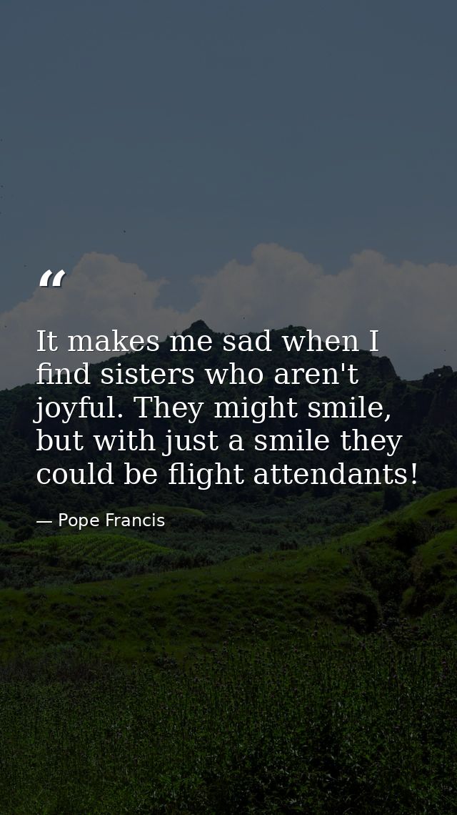 It makes me sad when I find sisters who aren't joyful. They might smile, but with just a smile they could be flight atte — Pope Francis