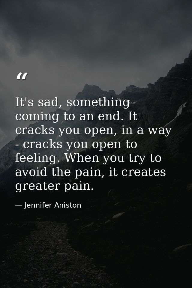 It's sad, something coming to an end. It cracks you open, in a way - cracks you open to feeling. When you try to avoid t — Jennifer Aniston