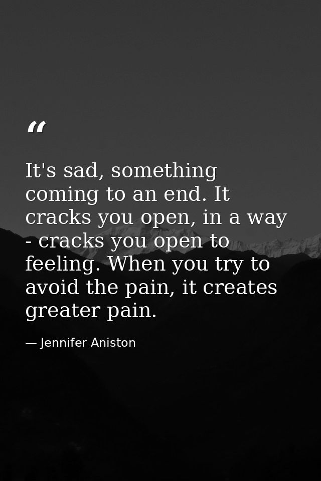 It's sad, something coming to an end. It cracks you open, in a way - cracks you open to feeling. When you try to avoid t — Jennifer Aniston