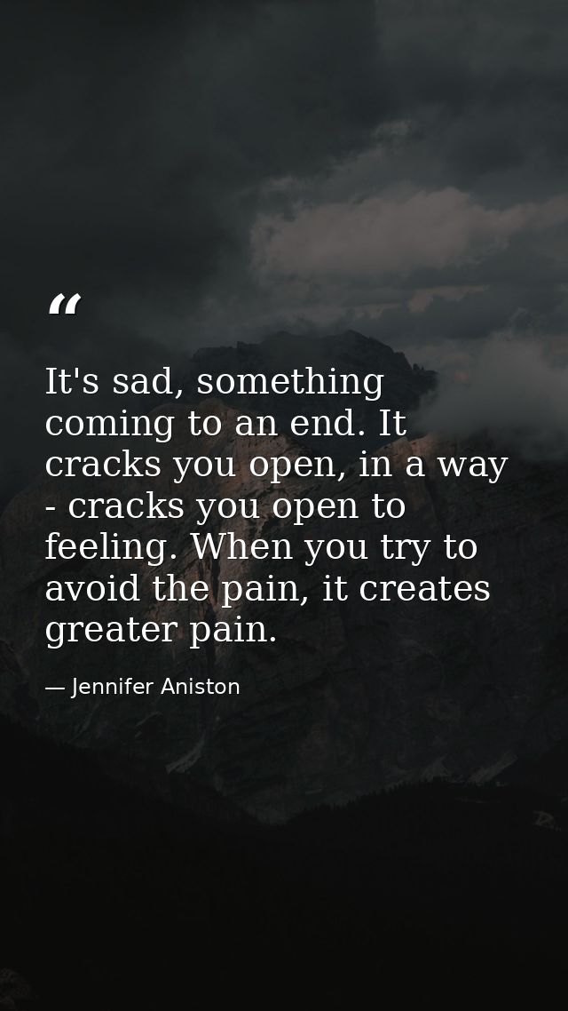 It's sad, something coming to an end. It cracks you open, in a way - cracks you open to feeling. When you try to avoid t — Jennifer Aniston