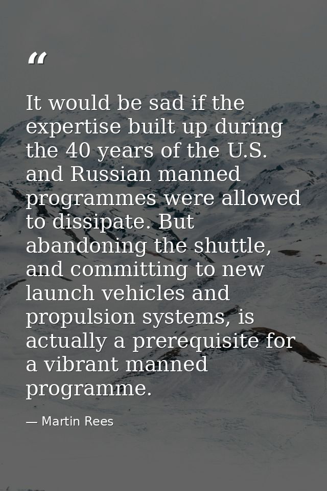 It would be sad if the expertise built up during the 40 years of the U.S. and Russian manned programmes were allowed to  — Martin Rees