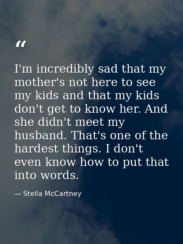 I'm incredibly sad that my mother's not here to see my kids and that my kids don't get to know her. And she didn't meet  — Stella McCartney