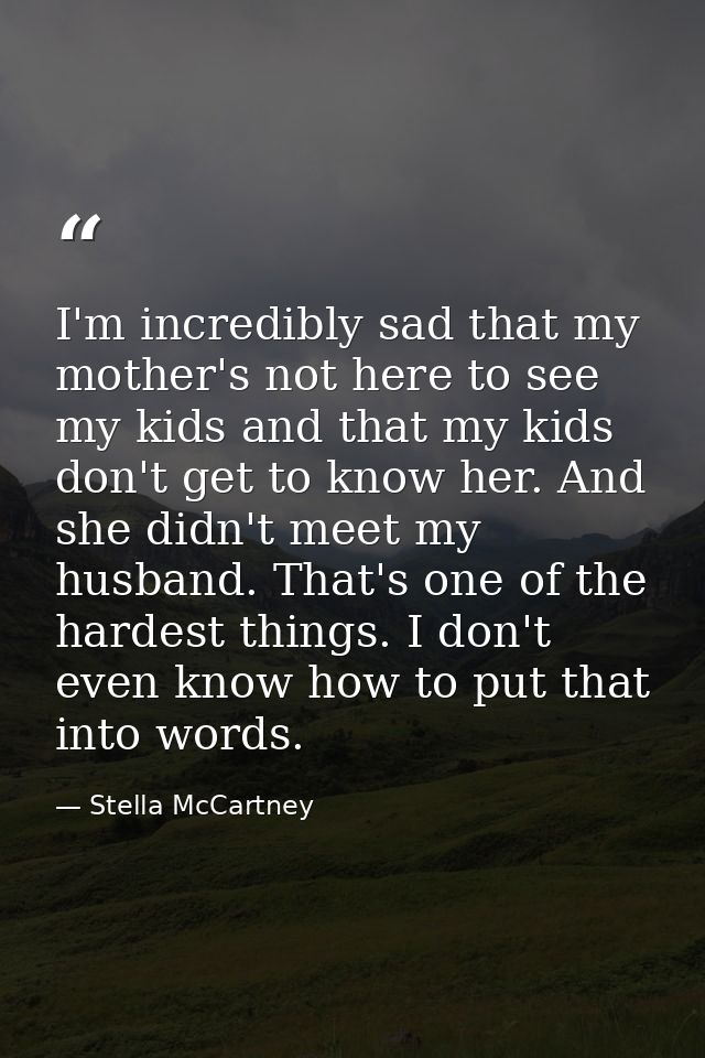 I'm incredibly sad that my mother's not here to see my kids and that my kids don't get to know her. And she didn't meet  — Stella McCartney