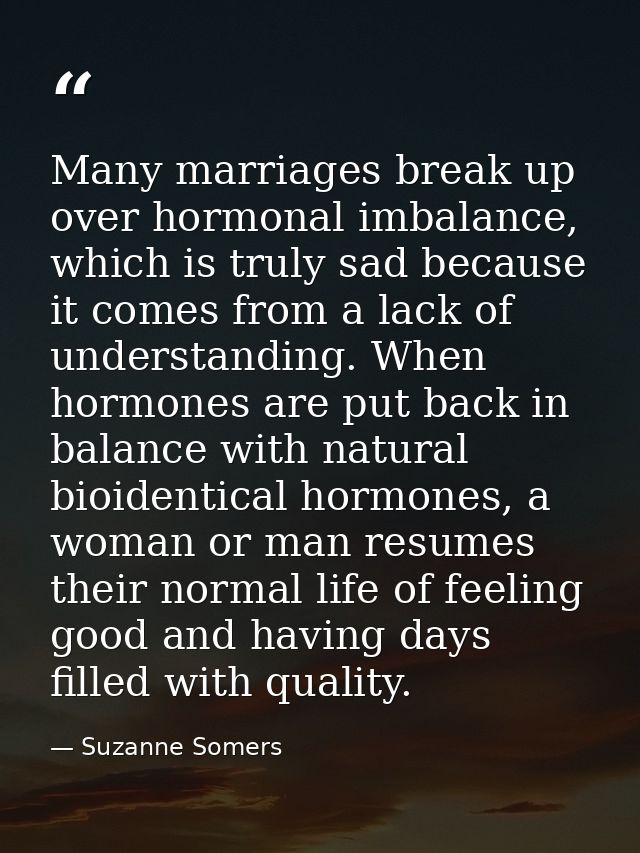 Many marriages break up over hormonal imbalance, which is truly sad because it comes from a lack of understanding. When  — Suzanne Somers