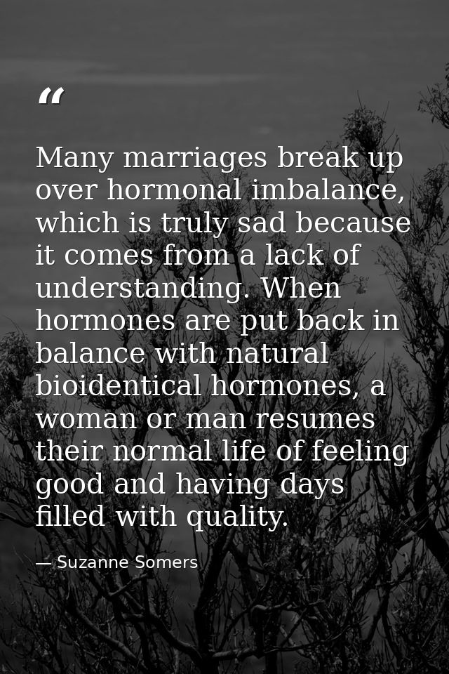 Many marriages break up over hormonal imbalance, which is truly sad because it comes from a lack of understanding. When  — Suzanne Somers