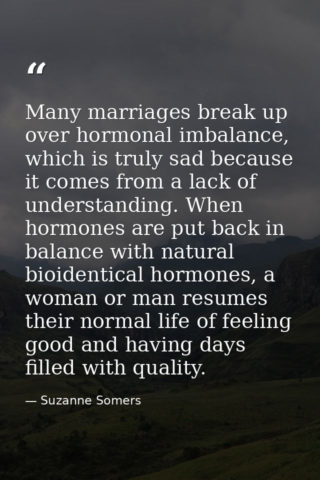Many marriages break up over hormonal imbalance, which is truly sad because it comes from a lack of understanding. When  — Suzanne Somers