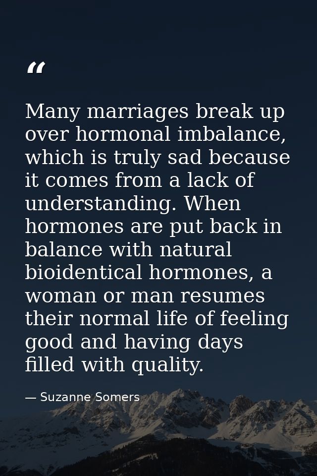 Many marriages break up over hormonal imbalance, which is truly sad because it comes from a lack of understanding. When  — Suzanne Somers