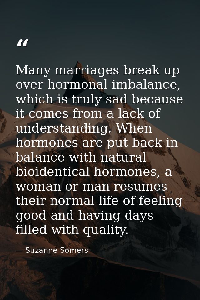 Many marriages break up over hormonal imbalance, which is truly sad because it comes from a lack of understanding. When  — Suzanne Somers