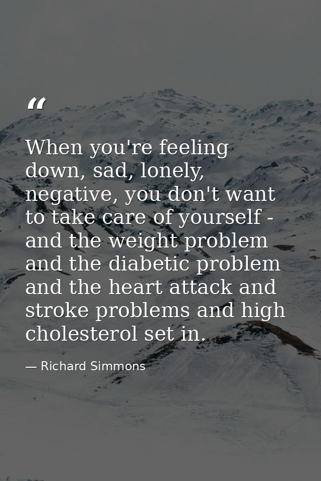 When you're feeling down, sad, lonely, negative, you don't want to take care of yourself - and the weight problem and th — Richard Simmons