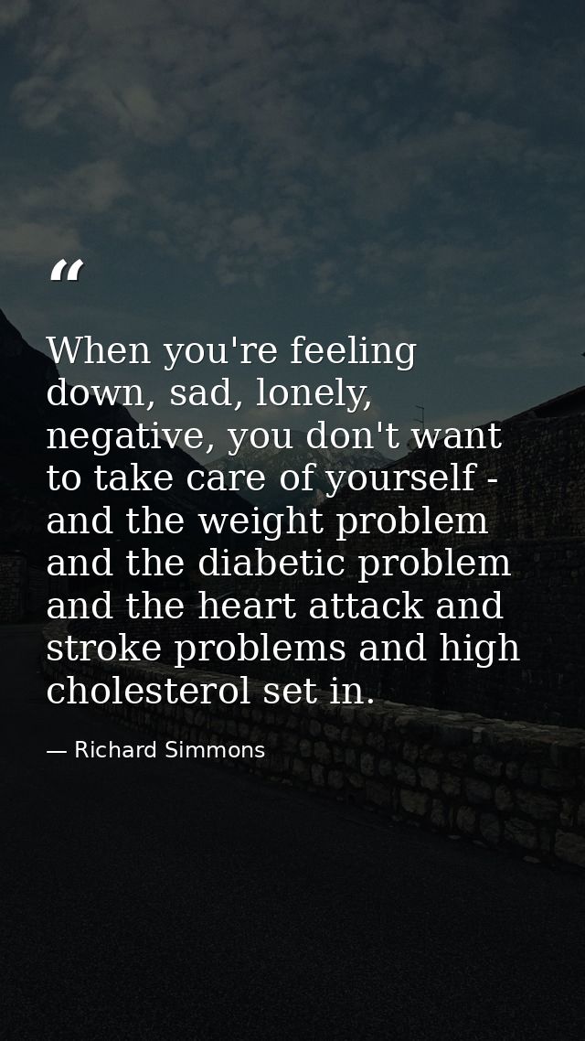 When you're feeling down, sad, lonely, negative, you don't want to take care of yourself - and the weight problem and th — Richard Simmons