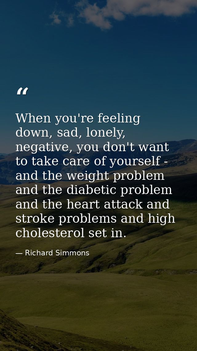 When you're feeling down, sad, lonely, negative, you don't want to take care of yourself - and the weight problem and th — Richard Simmons