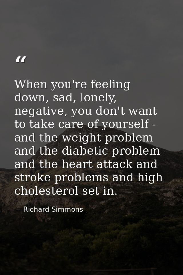 When you're feeling down, sad, lonely, negative, you don't want to take care of yourself - and the weight problem and th — Richard Simmons