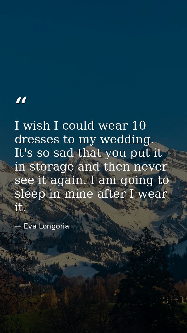 I wish I could wear 10 dresses to my wedding. It's so sad that you put it in storage and then never see it again. I am g — Eva Longoria