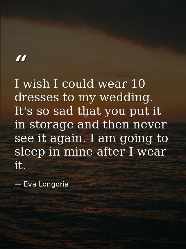 I wish I could wear 10 dresses to my wedding. It's so sad that you put it in storage and then never see it again. I am g — Eva Longoria