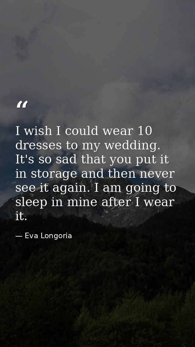 I wish I could wear 10 dresses to my wedding. It's so sad that you put it in storage and then never see it again. I am g — Eva Longoria