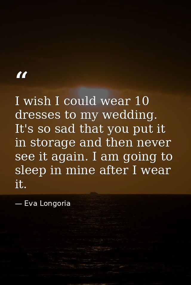 I wish I could wear 10 dresses to my wedding. It's so sad that you put it in storage and then never see it again. I am g — Eva Longoria