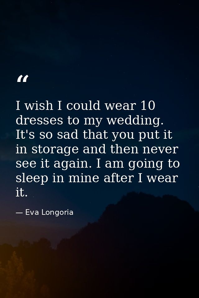 I wish I could wear 10 dresses to my wedding. It's so sad that you put it in storage and then never see it again. I am g — Eva Longoria