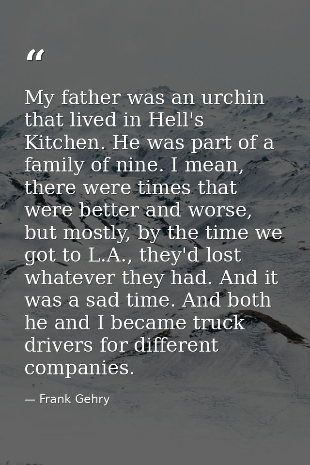 My father was an urchin that lived in Hell's Kitchen. He was part of a family of nine. I mean, there were times that wer — Frank Gehry