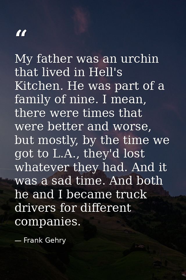 My father was an urchin that lived in Hell's Kitchen. He was part of a family of nine. I mean, there were times that wer — Frank Gehry