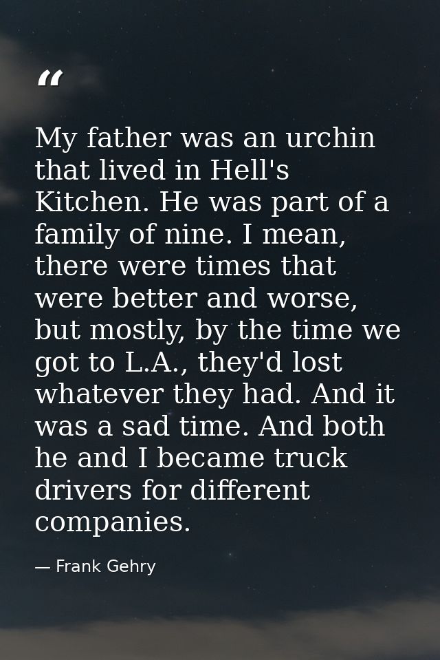 My father was an urchin that lived in Hell's Kitchen. He was part of a family of nine. I mean, there were times that wer — Frank Gehry