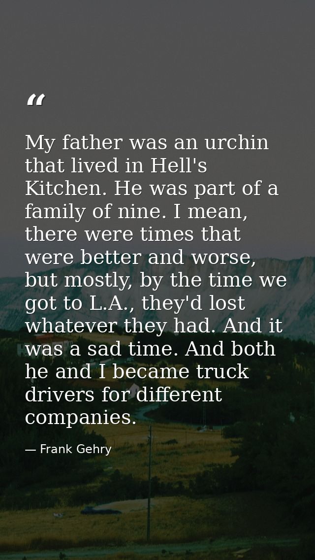 My father was an urchin that lived in Hell's Kitchen. He was part of a family of nine. I mean, there were times that wer — Frank Gehry