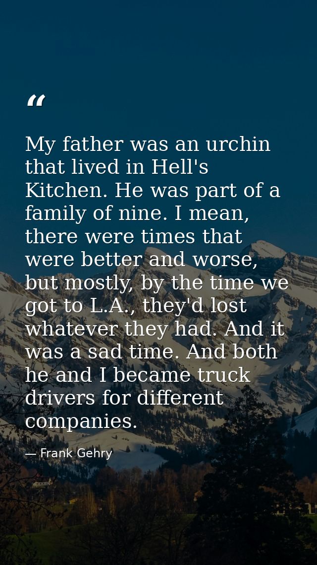 My father was an urchin that lived in Hell's Kitchen. He was part of a family of nine. I mean, there were times that wer — Frank Gehry