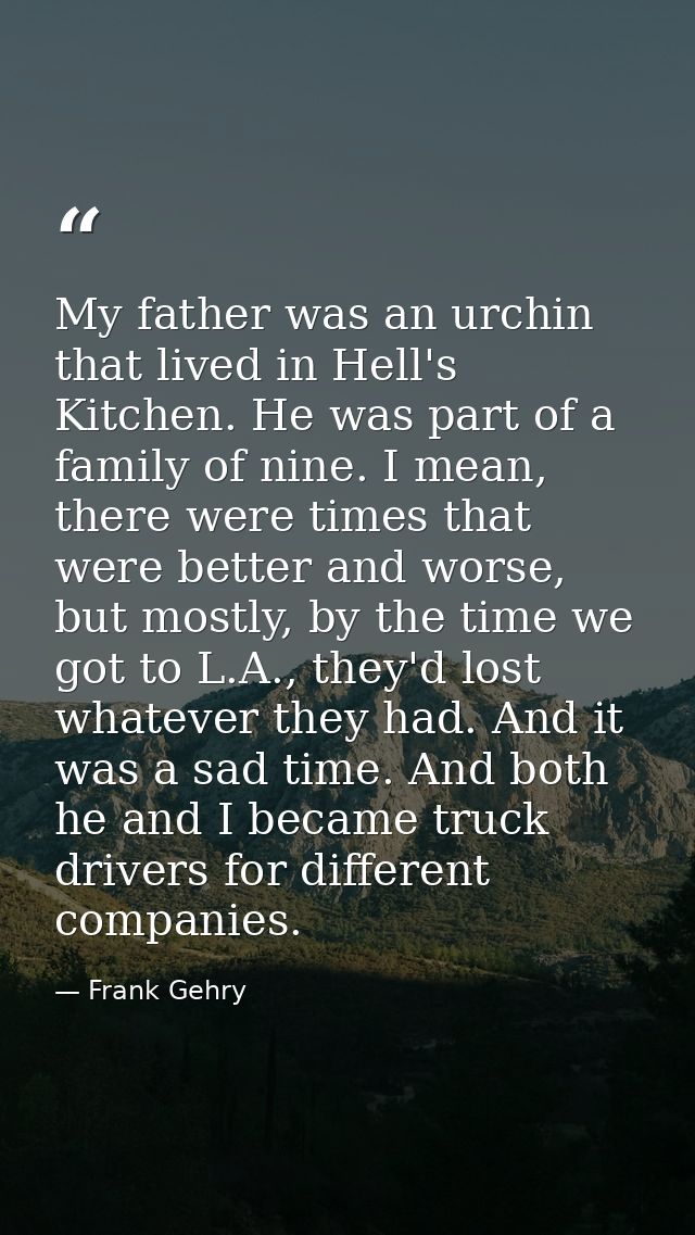 My father was an urchin that lived in Hell's Kitchen. He was part of a family of nine. I mean, there were times that wer — Frank Gehry