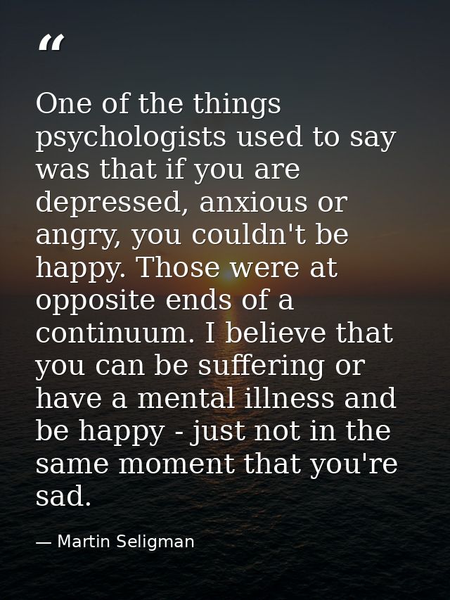 One of the things psychologists used to say was that if you are depressed, anxious or angry, you couldn't be happy. Thos — Martin Seligman
