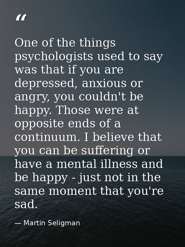 One of the things psychologists used to say was that if you are depressed, anxious or angry, you couldn't be happy. Thos — Martin Seligman
