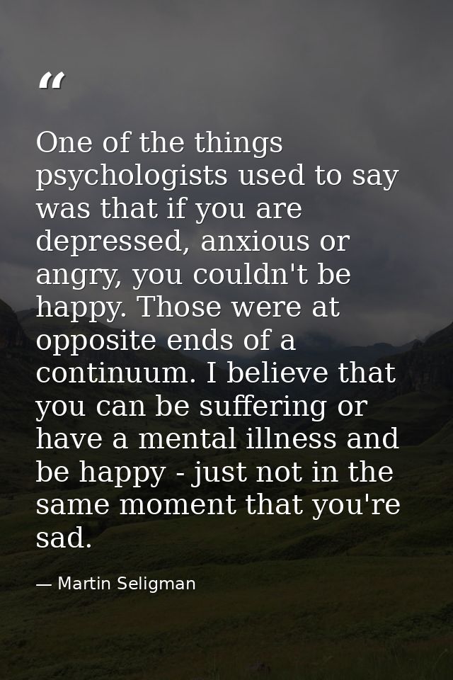 One of the things psychologists used to say was that if you are depressed, anxious or angry, you couldn't be happy. Thos — Martin Seligman