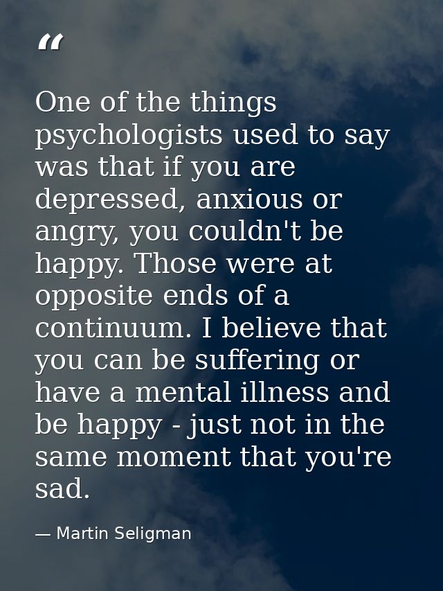 One of the things psychologists used to say was that if you are depressed, anxious or angry, you couldn't be happy. Thos — Martin Seligman